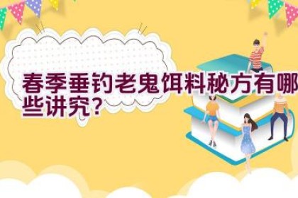 春季垂钓老鬼饵料秘方有哪些讲究？
