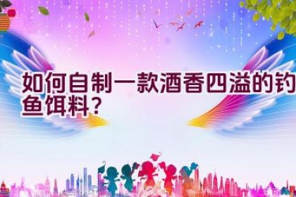 如何自制一款酒香四溢的钓鱼饵料？