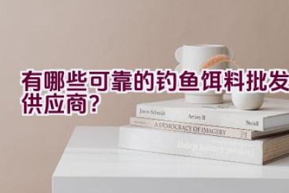 有哪些可靠的钓鱼饵料批发供应商？