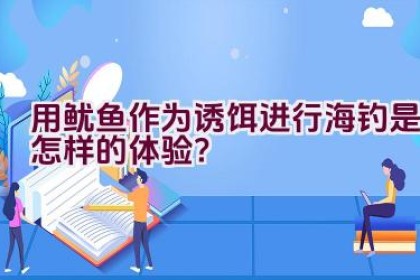 用鱿鱼作为诱饵进行海钓是怎样的体验？