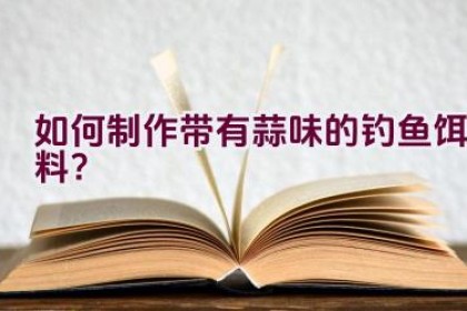 如何制作带有蒜味的钓鱼饵料？