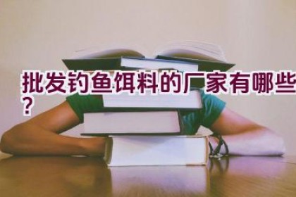 批发钓鱼饵料的厂家有哪些？