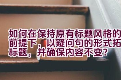 如何在保持原有标题风格的前提下，以疑问句的形式拓展标题，并确保内容不变？