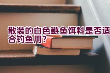 散装的白色鲢鱼饵料是否适合钓鱼用？