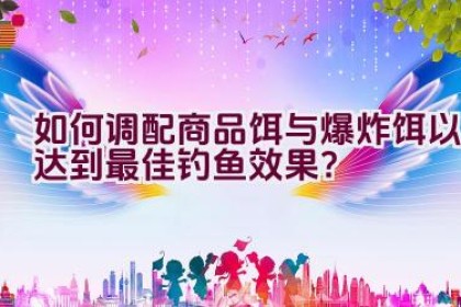 如何调配商品饵与爆炸饵以达到最佳钓鱼效果？