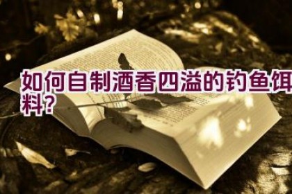 如何自制酒香四溢的钓鱼饵料？