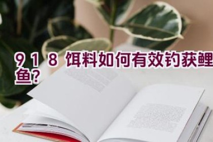 918饵料如何有效钓获鲤鱼？