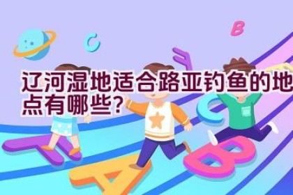 辽河湿地适合路亚钓鱼的地点有哪些？