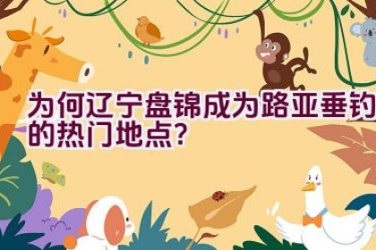 为何辽宁盘锦成为路亚垂钓的热门地点？