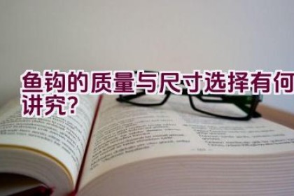 鱼钩的质量与尺寸选择有何讲究？