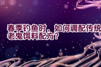 春季钓鱼时，如何调配传统老鬼饵料配方？