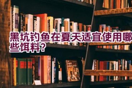 黑坑钓鱼在夏天适宜使用哪些饵料？