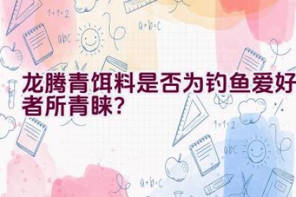 龙腾青饵料是否为钓鱼爱好者所青睐？