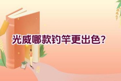光威哪款钓竿更出色？
