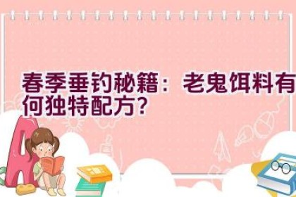 春季垂钓秘籍：老鬼饵料有何独特配方？