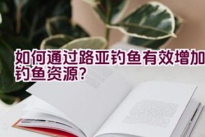 如何通过路亚钓鱼有效增加钓鱼资源？