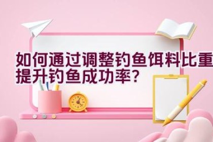 如何通过调整钓鱼饵料比重提升钓鱼成功率？