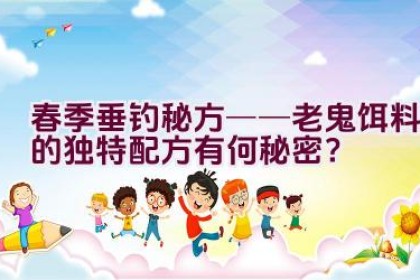 春季垂钓秘方──老鬼饵料的独特配方有何秘密？