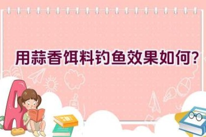 用蒜香饵料钓鱼效果如何？