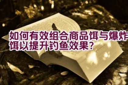 如何有效组合商品饵与爆炸饵以提升钓鱼效果？