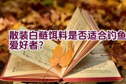 散装白鲢饵料是否适合钓鱼爱好者？