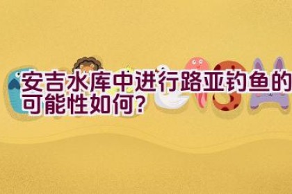 安吉水库中进行路亚钓鱼的可能性如何？