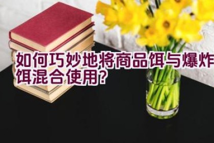如何巧妙地将商品饵与爆炸饵混合使用？