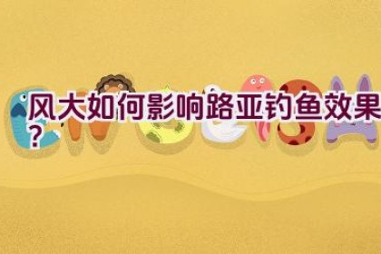 风大如何影响路亚钓鱼效果？