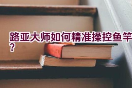 路亚大师如何精准操控鱼竿？