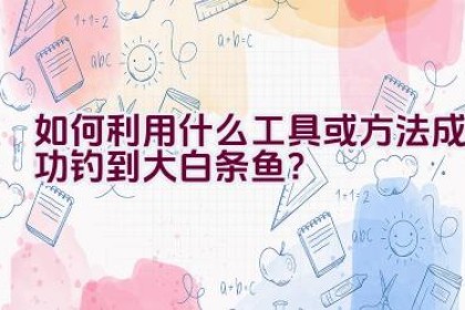 如何利用什么工具或方法成功钓到大白条鱼？