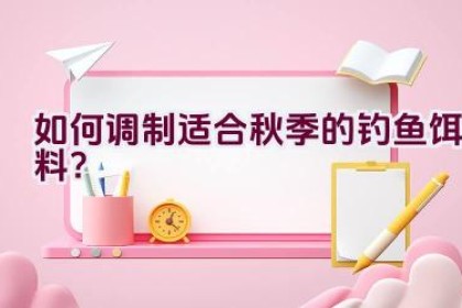 如何调制适合秋季的钓鱼饵料？