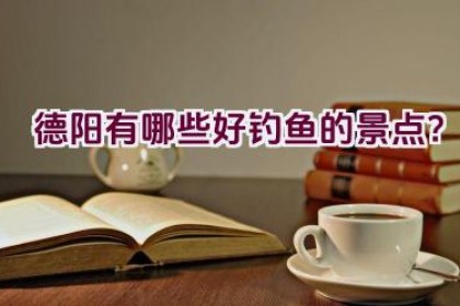 德阳有哪些好钓鱼的景点？