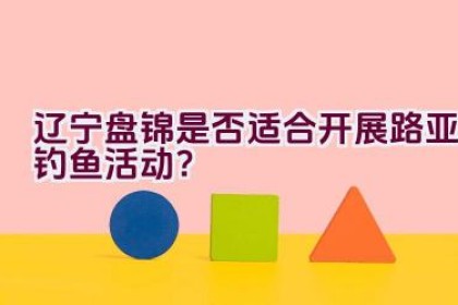 辽宁盘锦是否适合开展路亚钓鱼活动？
