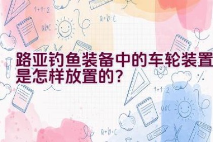 路亚钓鱼装备中的车轮装置是怎样放置的？