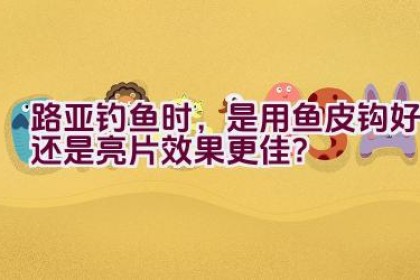 路亚钓鱼时，是用鱼皮钩好还是亮片效果更佳？