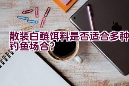 “散装白鲢饵料是否适合多种钓鱼场合？”