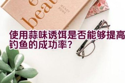 使用蒜味诱饵是否能够提高钓鱼的成功率？