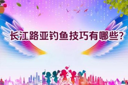 长江路亚钓鱼技巧有哪些？