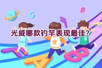 光威哪款钓竿表现最佳？