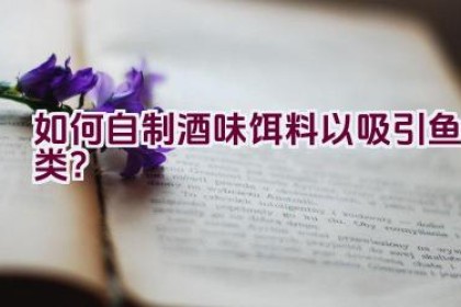 如何自制酒味饵料以吸引鱼类？