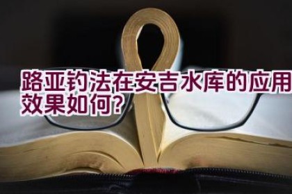 路亚钓法在安吉水库的应用效果如何？
