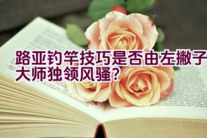路亚钓竿技巧是否由左撇子大师独领风骚？
