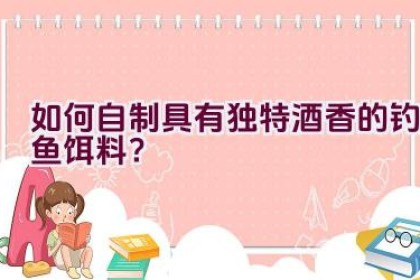 如何自制具有独特酒香的钓鱼饵料？