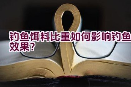 钓鱼饵料比重如何影响钓鱼效果？