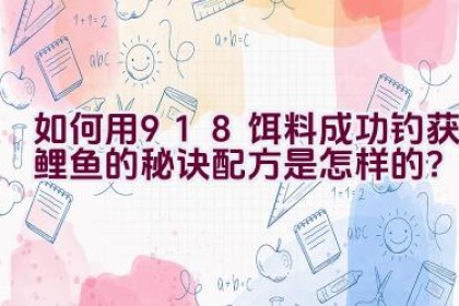 “如何用918饵料成功钓获鲤鱼的秘诀配方是怎样的？”