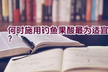何时施用钓鱼果酸最为适宜？