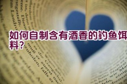 如何自制含有酒香的钓鱼饵料？