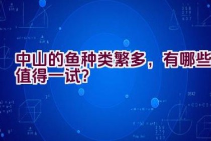 中山的鱼种类繁多，有哪些值得一试？