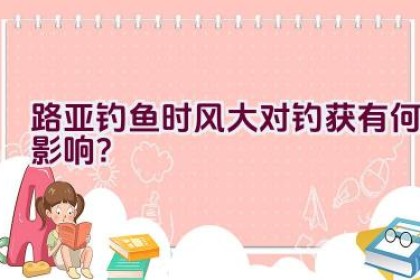 路亚钓鱼时风大对钓获有何影响？