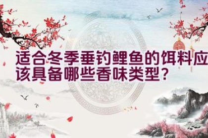 适合冬季垂钓鲤鱼的饵料应该具备哪些香味类型？